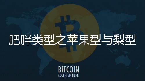 肥胖類型之蘋果型與梨型，深入了解并尋求解決方案