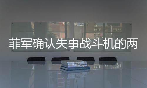 菲軍確認(rèn)失事戰(zhàn)斗機(jī)的兩名飛行員已死亡，事故原因待調(diào)查