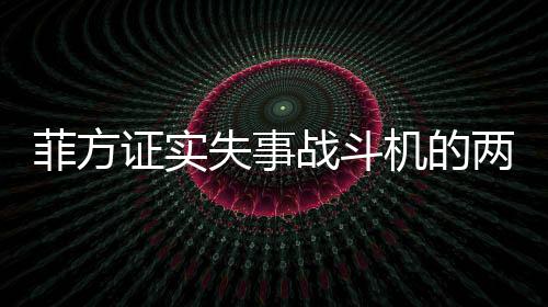 菲方證實失事戰(zhàn)斗機的兩名飛行員已死亡