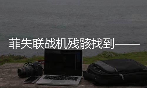 菲失聯(lián)戰(zhàn)機(jī)殘骸找到——一段關(guān)于英勇與犧牲的敘事