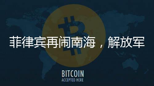 菲律賓再鬧南海，解放軍嚴(yán)陣以待