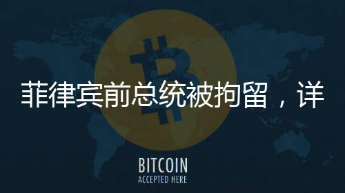 菲律賓前總統(tǒng)被拘留，詳探背后真相與事件的背后故事