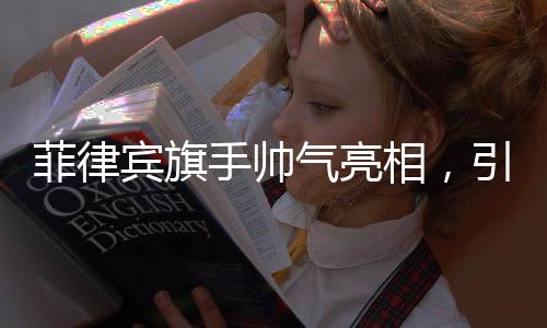 菲律賓旗手帥氣亮相，引領(lǐng)時(shí)代風(fēng)采