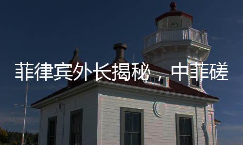 菲律賓外長揭秘，中菲磋商細節(jié)全面解讀