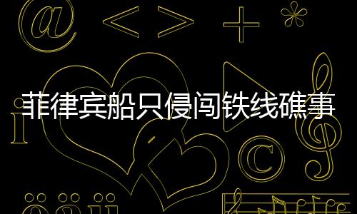 菲律賓船只侵闖鐵線礁事件，海域爭端背后的復(fù)雜問題