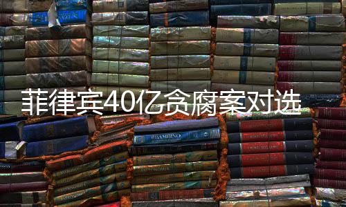 菲律賓40億貪腐案對(duì)選舉局勢(shì)的影響分析