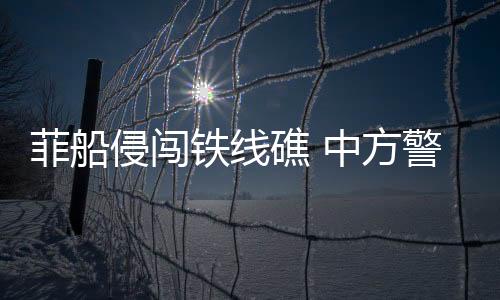 菲船侵闖鐵線礁 中方警告驅(qū)離