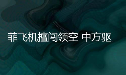 菲飛機(jī)擅闖領(lǐng)空 中方驅(qū)離視頻公布