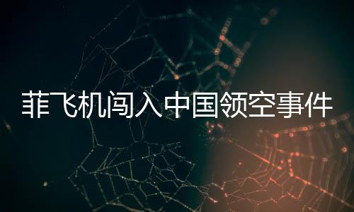 菲飛機(jī)闖入中國領(lǐng)空事件