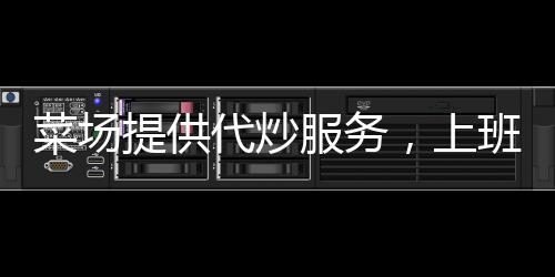 菜場提供代炒服務(wù)，上班族樂了