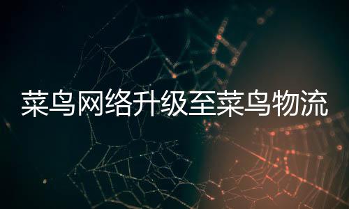 菜鳥網(wǎng)絡(luò)升級至菜鳥物流，戰(zhàn)略重塑助力物流新時(shí)代的跨越式發(fā)展