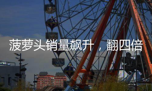 菠蘿頭銷量飆升，翻四倍增長趨勢揭秘
