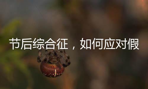 節(jié)后綜合征，如何應(yīng)對(duì)假期后的不適與挑戰(zhàn)