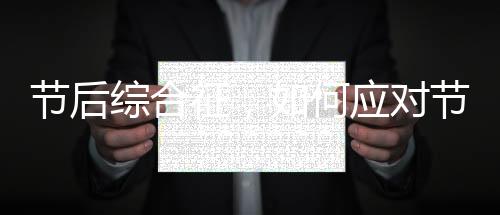 節(jié)后綜合征，如何應(yīng)對(duì)節(jié)后工作與生活的失衡？