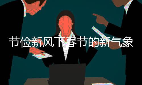 節(jié)儉新風下春節(jié)的新氣象，多地燈籠不再滿樹掛