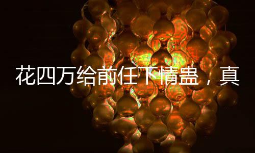 花四萬給前任下情蠱，真愛還是瘋狂行為？一則引發(fā)社會熱議的新聞