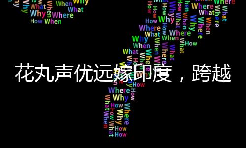 花丸聲優(yōu)遠(yuǎn)嫁印度，跨越文化與距離的浪漫故事