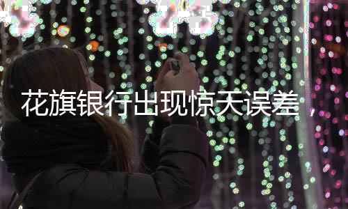 花旗銀行出現(xiàn)驚天誤差，誤將巨額資金計(jì)入客戶賬戶事件追蹤