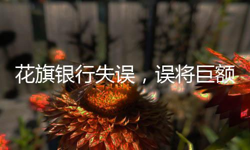 花旗銀行失誤，誤將巨額資金計(jì)入客戶賬戶，事件引起廣泛關(guān)注