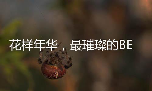 花樣年華，最璀璨的BE時刻誕生
