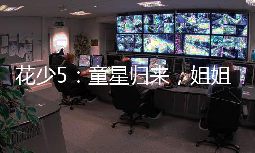 花少5：童星歸來，姐姐們請克制