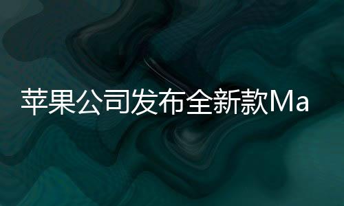 蘋果公司發(fā)布全新款Mac Studio，極致性能，未來(lái)創(chuàng)作的新利器