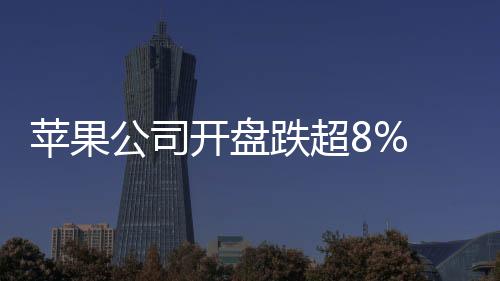 蘋果公司開盤跌超8% 市值蒸發(fā)2550億美元