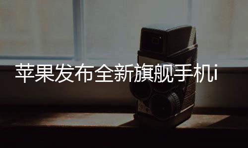 蘋果發(fā)布全新旗艦手機(jī)iPhone 16e，售價(jià)4499元起