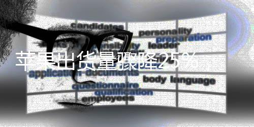 蘋果出貨量驟降25%，市場趨勢分析與應(yīng)對策略展望