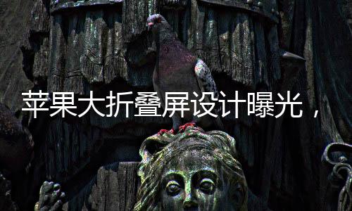蘋果大折疊屏設(shè)計(jì)曝光，創(chuàng)新科技與未來智能手機(jī)的無限可能