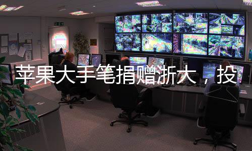 蘋果大手筆捐贈浙大，投入三千萬元助力教育之光