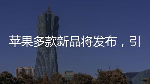 蘋果多款新品將發(fā)布，引領(lǐng)科技與時(shí)尚新潮流的文章