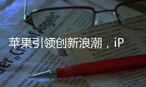 蘋果引領(lǐng)創(chuàng)新浪潮，iPhone 17 Air或?qū)⒊蔀槭卓顭o端口手機(jī)