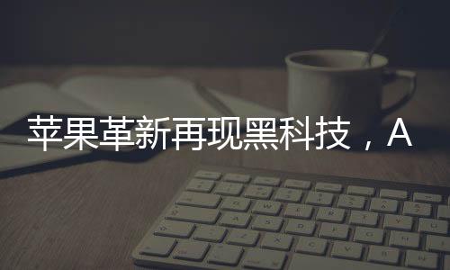 蘋果革新再現(xiàn)黑科技，AirPods或內置攝像頭