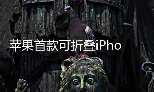 蘋果首款可折疊iPhone或2026年秋季亮相 富士康代工