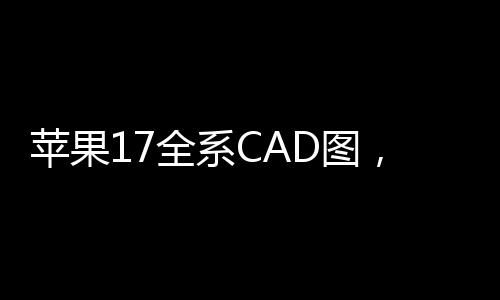 蘋果17全系CAD圖，引領(lǐng)行業(yè)變革，洞悉未來設(shè)計(jì)趨勢