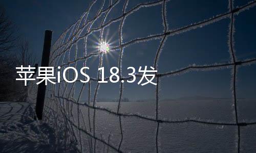 蘋果iOS 18.3發(fā)布，新功能及優(yōu)化一覽