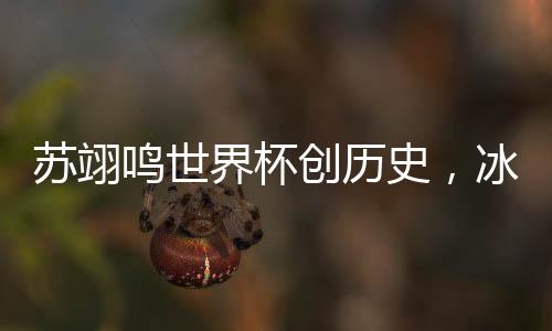 蘇翊鳴世界杯創(chuàng)歷史，冰雪之上的輝煌篇章