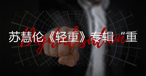 蘇慧倫《輕重》專輯“重量級(jí)”回歸 發(fā)行至今奪15個(gè)冠軍