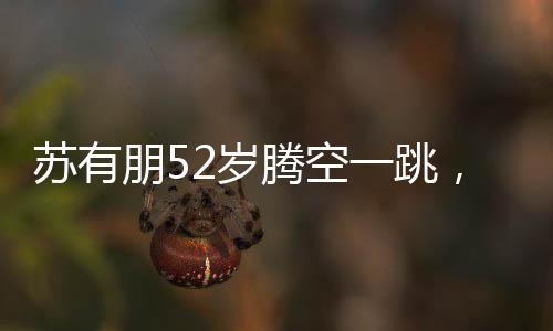 蘇有朋52歲騰空一跳，激情歲月不老心
