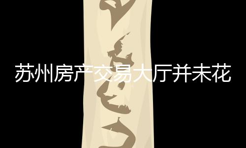 蘇州房產(chǎn)交易大廳并未花錢雇人——一則澄清事實(shí)的文章或新聞