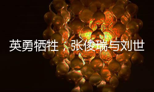 英勇犧牲，張俊瑞與劉世學(xué)的無(wú)畏精神永垂不朽