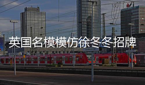 英國(guó)名模模仿徐冬冬招牌動(dòng)作，時(shí)尚跨界的新潮流
