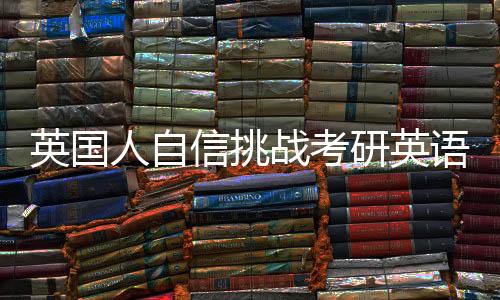 英國(guó)人自信挑戰(zhàn)考研英語一，遭遇難度超乎想象