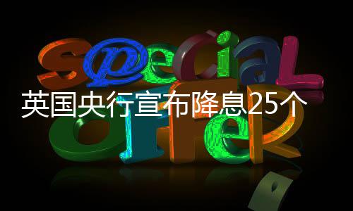 英國央行宣布降息25個基點(diǎn)