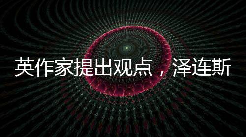 英作家提出觀點(diǎn)，澤連斯基可能誤解兩個(gè)單詞，引發(fā)輿論熱議