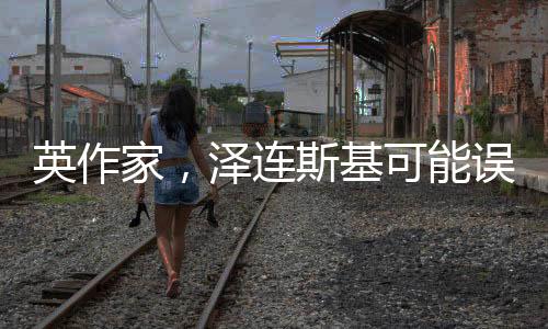 英作家，澤連斯基可能誤解兩個(gè)單詞，引發(fā)國(guó)際熱議