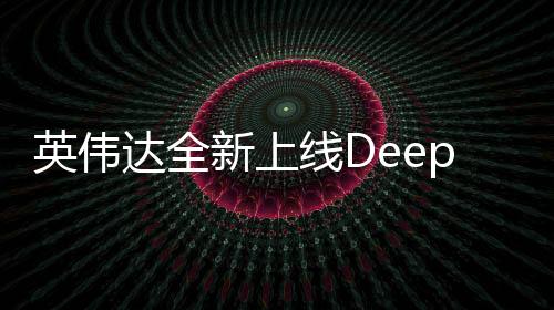 英偉達(dá)全新上線DeepSeek，引領(lǐng)深度學(xué)習(xí)技術(shù)的革新