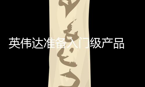 英偉達(dá)準(zhǔn)備入門級產(chǎn)品 配備8GB顯存RTX 5050系列
