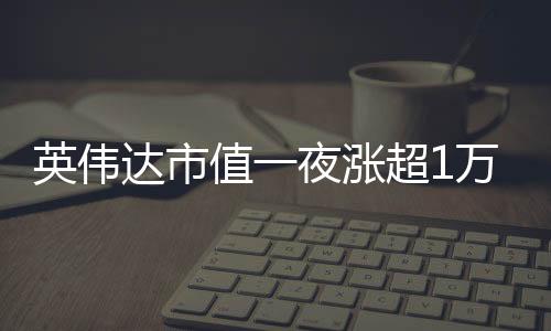 英偉達市值一夜?jié)q超1萬億，重磅利好提振市場信心